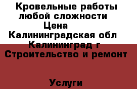 Кровельные работы любой сложности › Цена ­ 1 - Калининградская обл., Калининград г. Строительство и ремонт » Услуги   